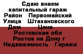 Сдаю внаем капитальный гараж › Район ­ Первомайский › Улица ­ Штахановского › Дом ­ 23 › Цена ­ 3 000 - Ростовская обл., Ростов-на-Дону г. Недвижимость » Гаражи   